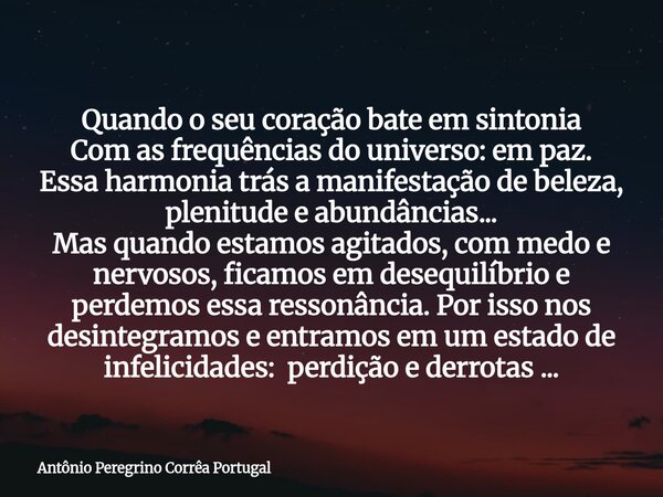 Quando o seu coração bate em sintonia Com as frequências do universo: em paz. Essa harmonia traz a manifestação de beleza, plenitude e abundâncias... Mas quando... Frase de Antônio Peregrino Corrêa Portugal.