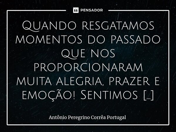 ⁠Quando resgatamos momentos do passado que nos proporcionaram muita alegria, prazer e emoção! Sentimos todo esse potencial Divino _ Uauuuu!... Deus é maravilhos... Frase de Antonio Peregrino Correa Portugal.