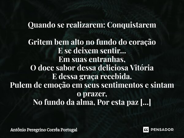 ⁠Quando se realizarem: Conquistarem Gritem bem alto no fundo do coração E se deixem sentir... Em suas entranhas, O doce sabor dessa deliciosa Vitória E dessa gr... Frase de Antonio Peregrino Correa Portugal.