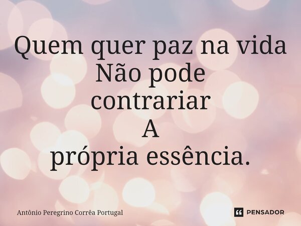 ⁠Quem quer paz na vida Não pode contrariar A própria essência.... Frase de Antonio Peregrino Correa Portugal.
