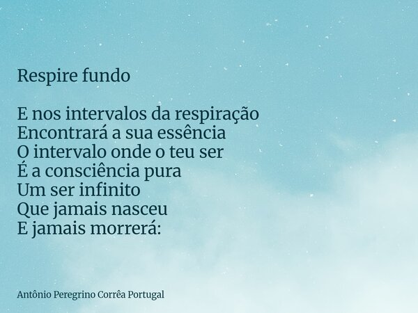 Respire fundo E nos intervalos da respiração Encontrará a sua essência O intervalo onde o teu ser É a consciência pura Um ser infinito Que jamais nasceu E jamai... Frase de Antônio Peregrino Corrêa Portugal.