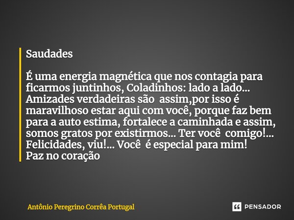 ⁠Saudades É uma energia magnética que nos contagia para ficarmos juntinhos, Coladinhos: lado a lado... Amizades verdadeiras são assim,por isso é maravilhoso est... Frase de Antonio Peregrino Correa Portugal.