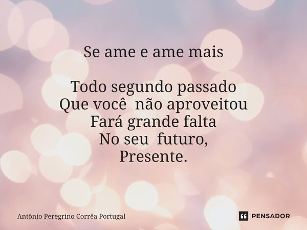 Se ame e ame mais ⁠Todo segundo passado Que você não aproveitou Fará grande falta No seu futuro, Presente.... Frase de Antonio Peregrino Correa Portugal.