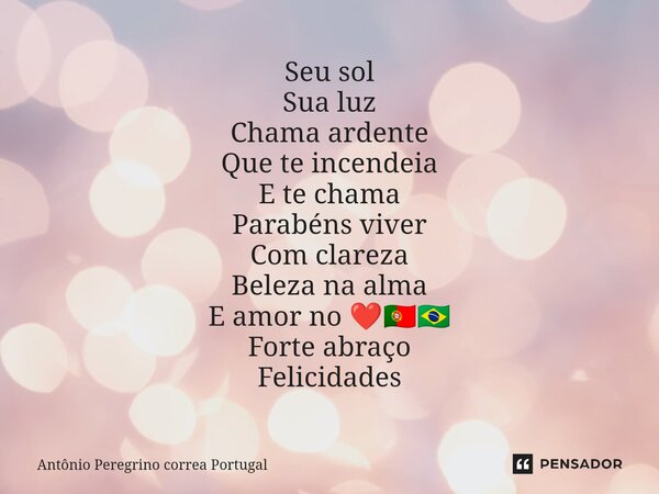 ⁠Seu sol Sua luz Chama ardente Que te incendeia E te chama Parabéns viver Com clareza Beleza na alma E amor no ❤️🇵🇹🇧🇷 Forte abraço Felicidades... Frase de Antonio Peregrino Correa Portugal.