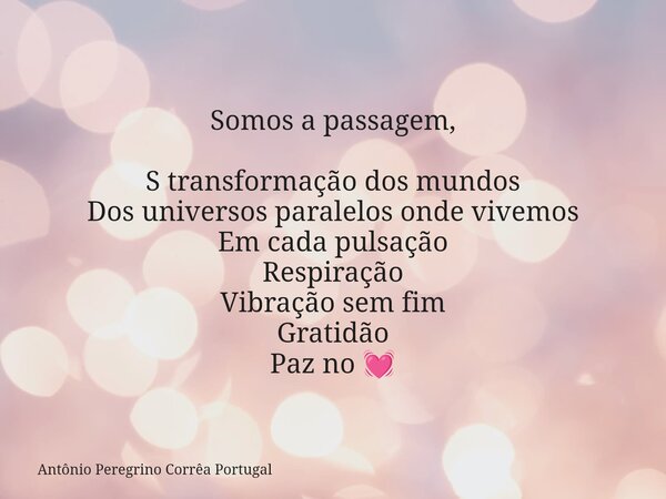 Somos a passagem, S transformação dos mundos Dos universos paralelos onde vivemos Em cada pulsação Respiração Vibração sem fim Gratidão Paz no 💓... Frase de Antônio Peregrino Corrêa Portugal.