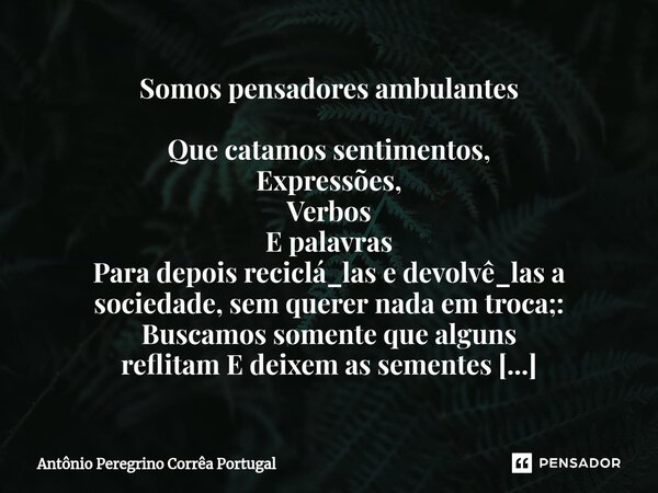 ⁠Somos pensadores ambulantes Que catamos sentimentos, Expressões, Verbos E palavras Para depois reciclá_las e devolvê_las a sociedade, sem querer nada em troca;... Frase de Antonio Peregrino Correa Portugal.