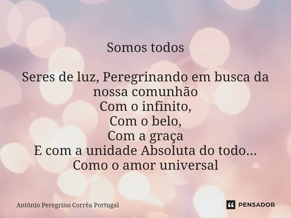 ⁠ ⁠Somos todos Seres de luz, Peregrinando em busca da nossa comunhão Com o infinito, Com o belo, Com a graça E com a unidade Absoluta do todo... Como o amor uni... Frase de Antonio Peregrino Correa Portugal.