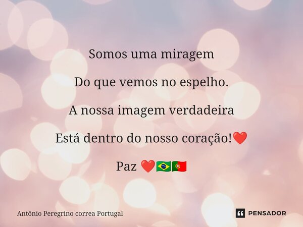 ⁠Somos uma miragem Do que vemos no espelho. A nossa imagem verdadeira Está dentro do nosso coração!❤️ Paz ❤️🇧🇷🇵🇹... Frase de Antonio Peregrino Correa Portugal.