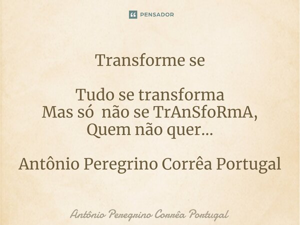⁠Transforme se Tudo se transforma Mas só não se TrAnSfoRmA, Quem não quer... Antônio Peregrino Corrêa Portugal... Frase de Antonio Peregrino Correa Portugal.