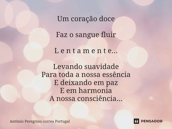 ⁠Um coração doce Faz o sangue fluir L e n t a m e n t e... Levando suavidade Para toda a nossa essência E deixando em paz E em harmonia A nossa consciência...... Frase de Antonio Peregrino Correa Portugal.