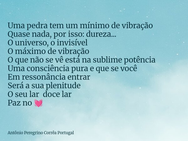Uma pedra tem um mínimo de vibração Quase nada, por isso: dureza... O universo, o invisível O máximo de vibração O que não se vê está na sublime potência Uma co... Frase de Antônio Peregrino Corrêa Portugal.