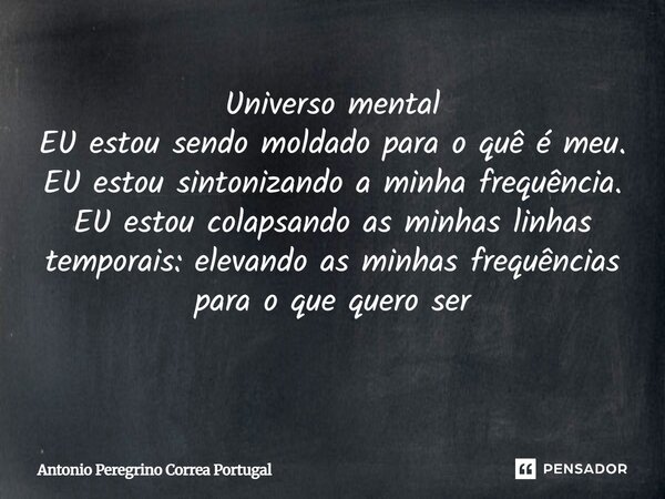 Universo mental EU estou sendo moldado para o quê é meu. EU estou sintonizando a minha frequência. EU estou colapsando as minhas linhas temporais: elevando as m... Frase de Antonio Peregrino Correa Portugal.