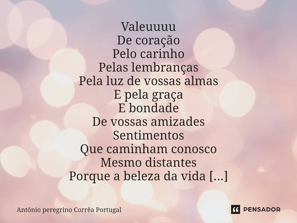 Valeuuuu De coração Pelo carinho Pelas lembranças Pela luz de vossas almas E pela graça E bondade De vossas amizades Sentimentos Que caminham conosco Mesmo dis... Frase de Antonio Peregrino Correa Portugal.