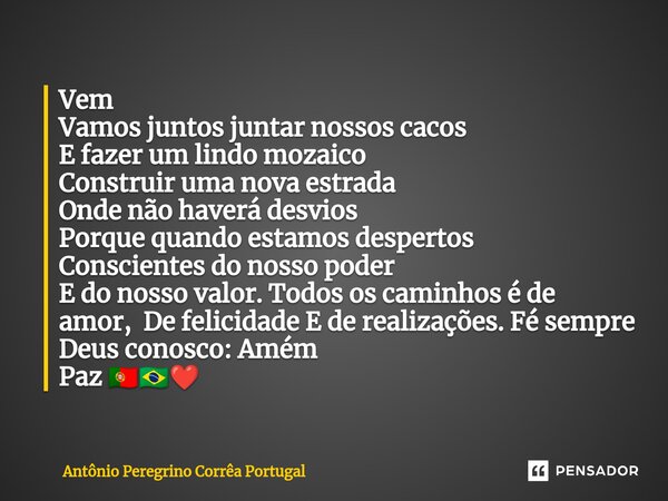 ⁠Vem Vamos juntos juntar nossos cacos E fazer um lindo mozaico Construir uma nova estrada Onde não haverá desvios Porque quando estamos despertos Conscientes do... Frase de Antonio Peregrino Correa Portugal.