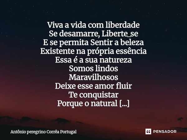Viva a vida com liberdade Se desamarre, Liberte_se E se permita Sentir a beleza Existente na própria essência Essa é a sua natureza Somos lindos Maravilhosos D... Frase de Antonio Peregrino Correa Portugal.