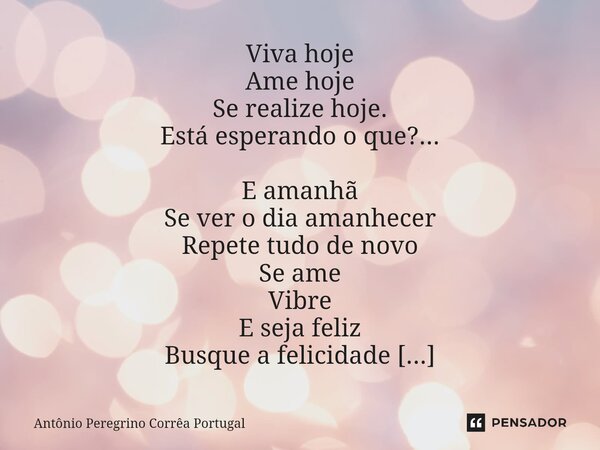 ⁠Viva hoje Ame hoje Se realize hoje. Está esperando o que?... E amanhã Se ver o dia amanhecer Repete tudo de novo Se ame Vibre E seja feliz Busque a felicidade ... Frase de Antonio Peregrino Correa Portugal.