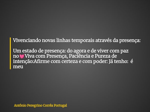 Vivenciando novas linhas temporais através da presença: Um estado de presença: do agora e de viver com paz no💓Viva com Presença,Paciência ePureza de intenção:Af... Frase de Antônio Peregrino Corrêa Portugal.