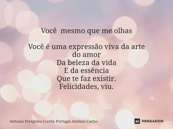 Você mesmo que me olhas ⁠Você é uma expressão viva da arte do amor Da beleza da vida E da essência Que te faz existir. Felicidades, viu.... Frase de Antonio Peregrino Corrêa Portugal Antônio Carlos.