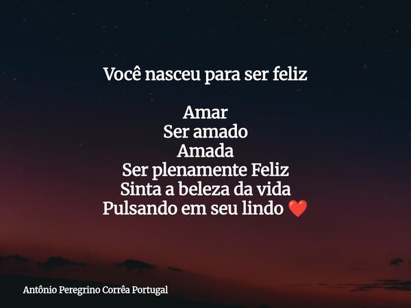 Você nasceu para ser feliz Amar Ser amado Amada Ser plenamente Feliz Sinta a beleza da vida Pulsando em seu lindo ❤️... Frase de Antônio Peregrino Corrêa Portugal.