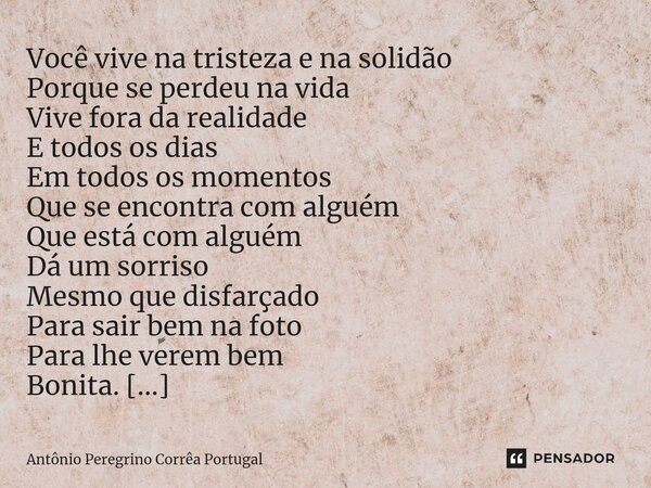 Você vive na tristeza e na solidão Porque se perdeu na vida Vive fora da realidade E todos os dias Em todos os momentos Que se encontra com alguém Que está com... Frase de Antonio Peregrino Correa Portugal.