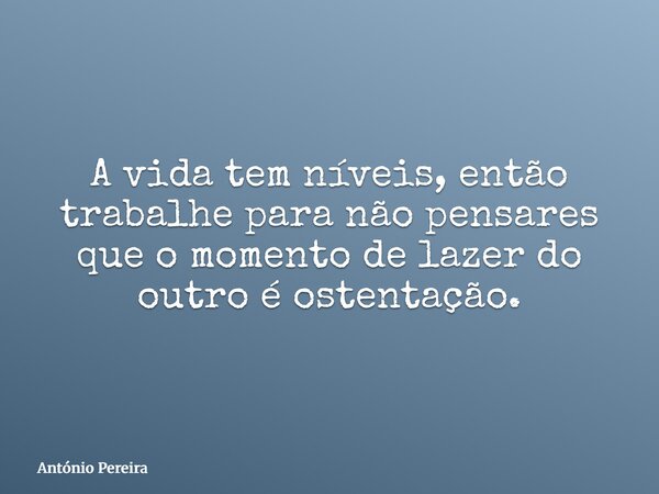 A vida tem níveis, então trabalhe para não pensares que o momento de lazer do outro é ostentação.... Frase de António Pereira.