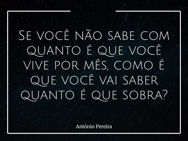 Se você não sabe com quanto é que você vive por mês, como é que você vai saber quanto é que sobra?... Frase de António Pereira.