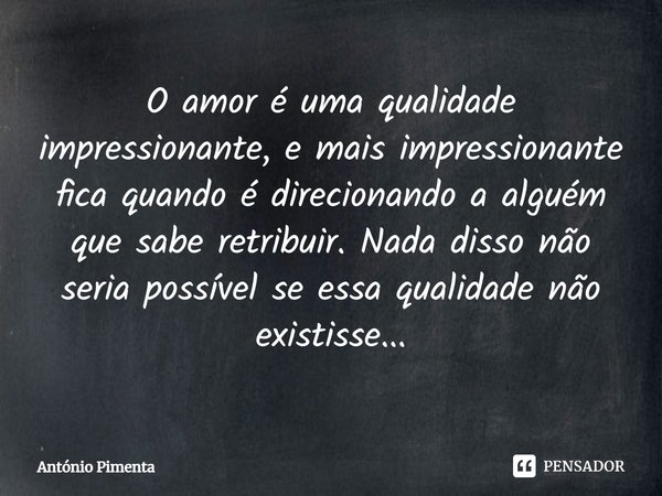 ⁠O amor é uma qualidade impressionante, e mais impressionante fica quando é direcionando a alguém que sabe retribuir. Nada disso não seria possível se essa qual... Frase de António Pimenta.