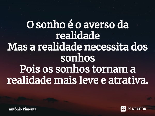 ⁠O sonho é o averso da realidade
Mas a realidade necessita dos sonhos
Pois os sonhos tornam a realidade mais leve e atrativa.... Frase de António Pimenta.
