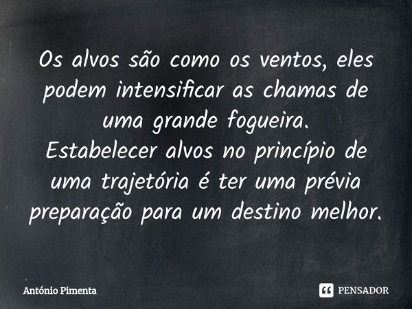 ⁠Os alvos são como os ventos, eles podem intensificar as chamas de uma grande fogueira.
Estabelecer alvos no princípio de uma trajetória é ter uma prévia prepar... Frase de António Pimenta.