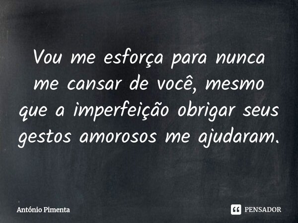 ⁠Vou me esforça para nunca me cansar de você, mesmo que a imperfeição obrigar seus gestos amorosos me ajudaram.... Frase de António Pimenta.