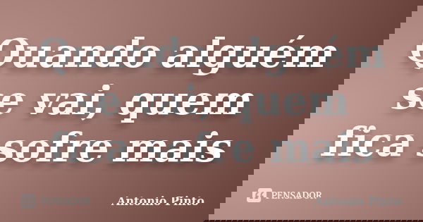 Quando alguém se vai, quem fica sofre mais... Frase de Antonio Pinto.