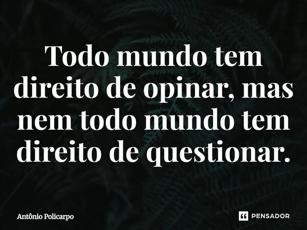 ⁠Todo mundo tem direito de opinar, mas nem todo mundo tem direito de questionar.... Frase de Antônio Policarpo.