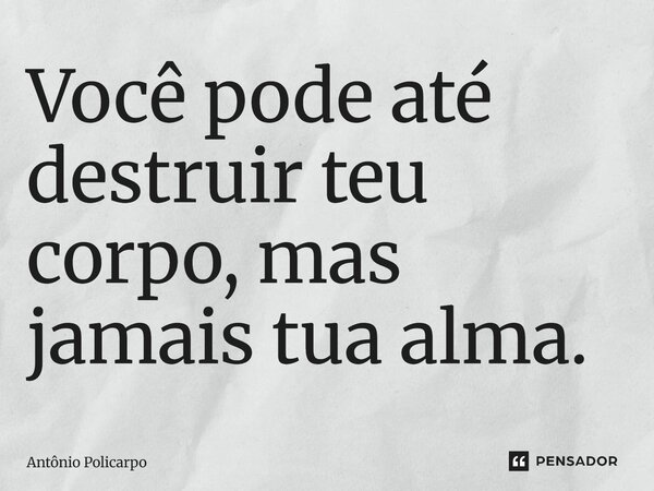 ⁠Você pode até destruir teu corpo, mas jamais tua alma.... Frase de Antônio Policarpo.
