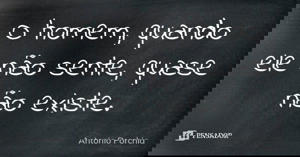 O homem, quando ele não sente, quase não existe.... Frase de Antonio Porchia.