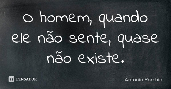 O homem, quando ele não sente, quase não existe.... Frase de Antonio Porchia.