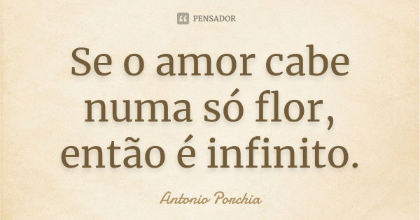 Se o amor cabe numa só flor, então é infinito.... Frase de Antonio Porchia.
