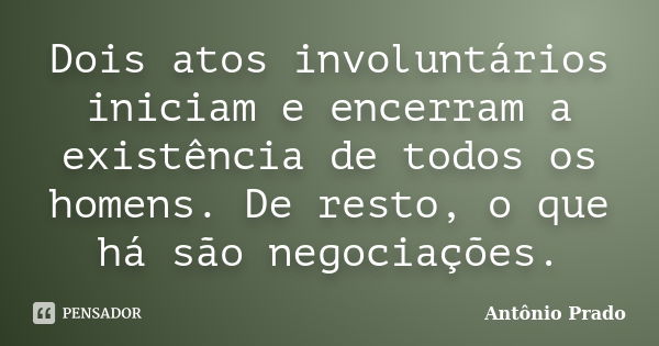 Dois atos involuntários iniciam e encerram a existência de todos os homens. De resto, o que há são negociações.... Frase de Antônio Prado.