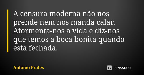 A censura moderna não nos prende nem nos manda calar. Atormenta-nos a vida e diz-nos que temos a boca bonita quando está fechada.... Frase de António Prates.