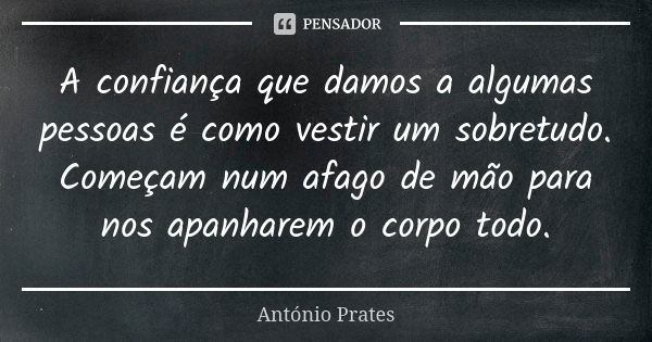 A confiança que damos a algumas pessoas é como vestir um sobretudo. Começam num afago de mão para nos apanharem o corpo todo.... Frase de António Prates.