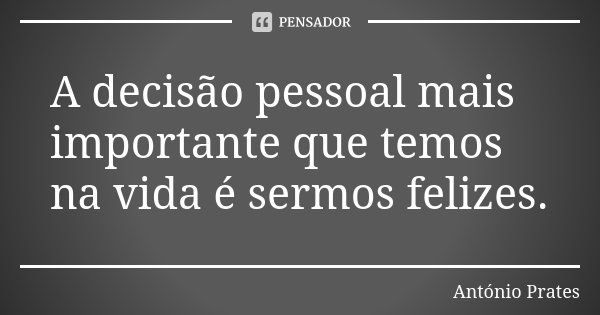 A decisão pessoal mais importante que temos na vida é sermos felizes.... Frase de António Prates.