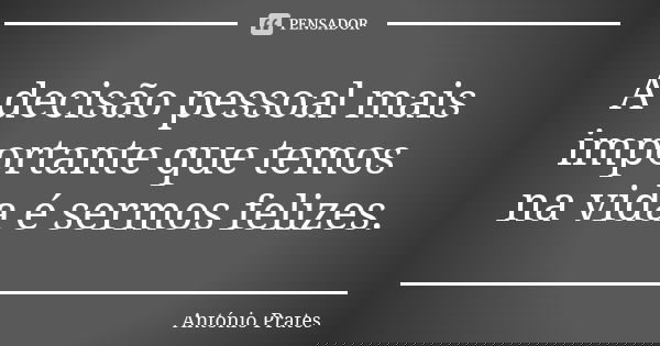 A decisão pessoal mais importante que temos na vida é sermos felizes.... Frase de António Prates.