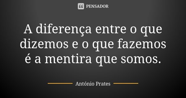 A diferença entre o que dizemos e o que fazemos é a mentira que somos.... Frase de António Prates.