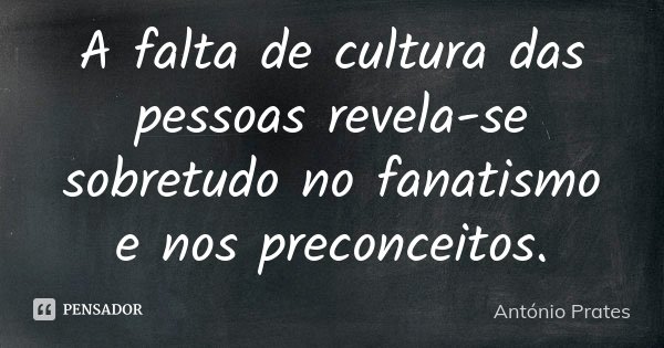 A falta de cultura das pessoas revela-se sobretudo no fanatismo e nos preconceitos.... Frase de António Prates.