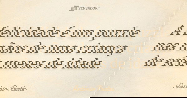 A felicidade é um puzzle nas mãos de uma criança de seis meses de idade.... Frase de António Prates.