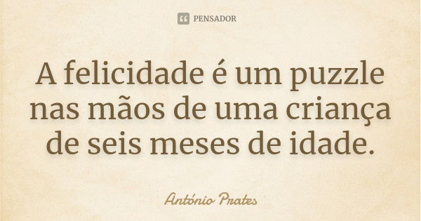 A felicidade é um puzzle nas mãos de uma criança de seis meses de idade.... Frase de António Prates.