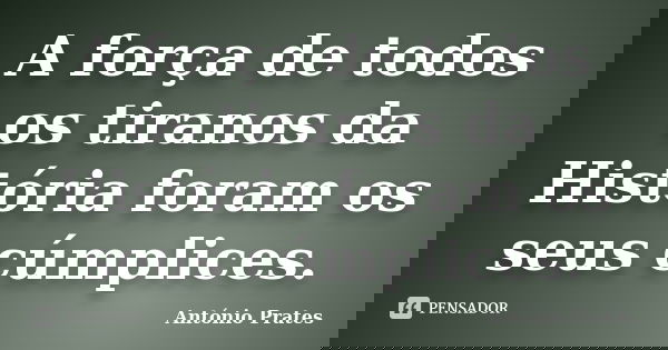 A força de todos os tiranos da História foram os seus cúmplices.... Frase de António Prates.