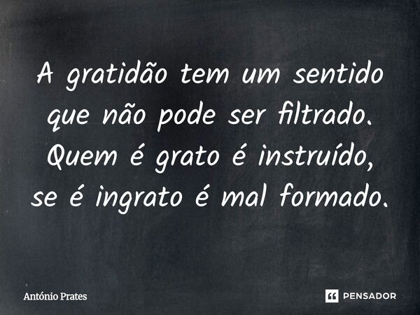 ⁠A gratidão tem um sentido que não pode ser filtrado. Quem é grato é instruído, se é ingrato é mal formado.... Frase de António Prates.