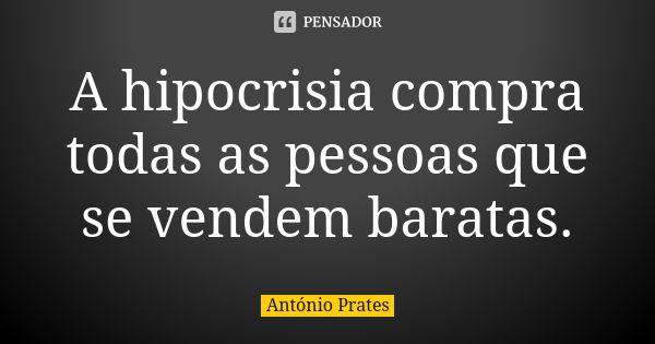 A hipocrisia compra todas as pessoas que se vendem baratas.... Frase de António Prates.