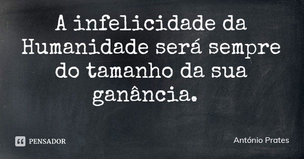 A infelicidade da Humanidade será sempre do tamanho da sua ganância.... Frase de António Prates.