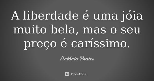 A liberdade é uma jóia muito bela, mas o seu preço é caríssimo.... Frase de António Prates.